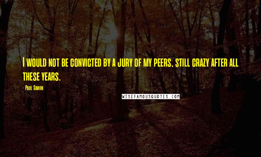 Paul Simon Quotes: I would not be convicted by a jury of my peers, still crazy after all these years.