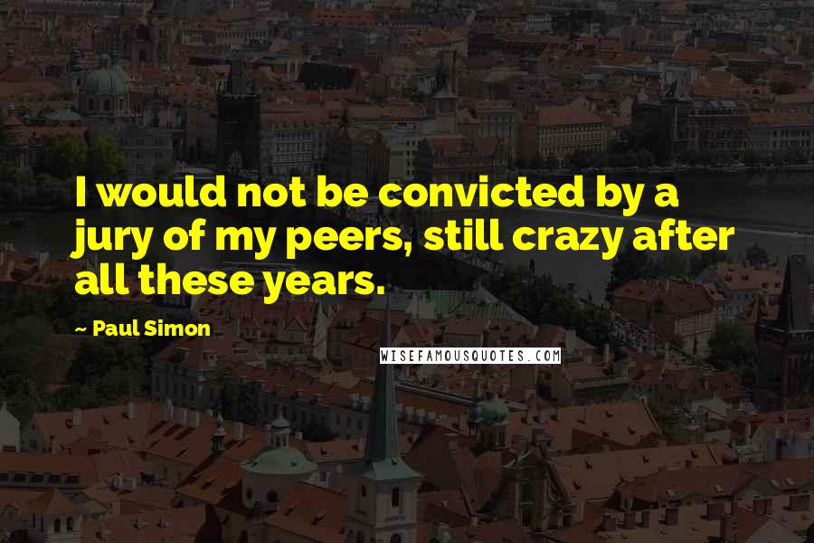 Paul Simon Quotes: I would not be convicted by a jury of my peers, still crazy after all these years.