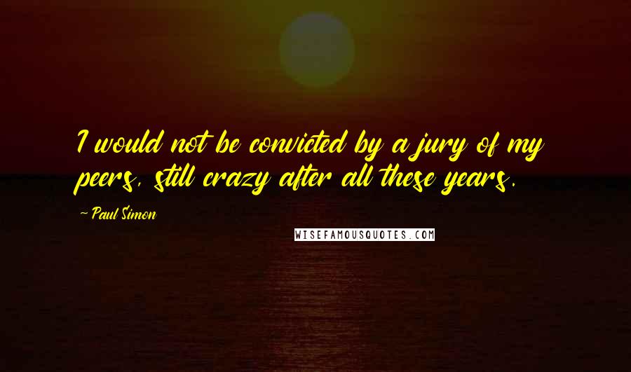 Paul Simon Quotes: I would not be convicted by a jury of my peers, still crazy after all these years.