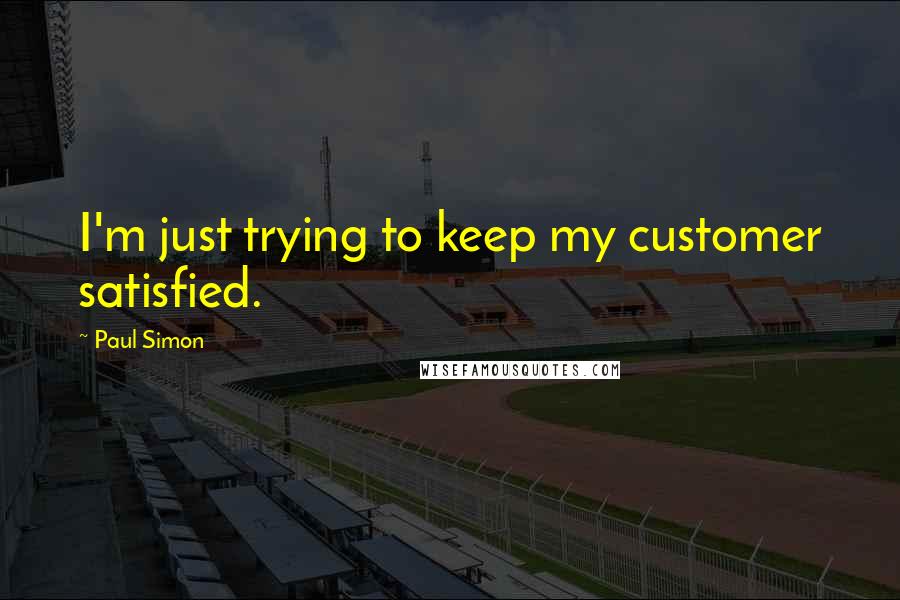 Paul Simon Quotes: I'm just trying to keep my customer satisfied.