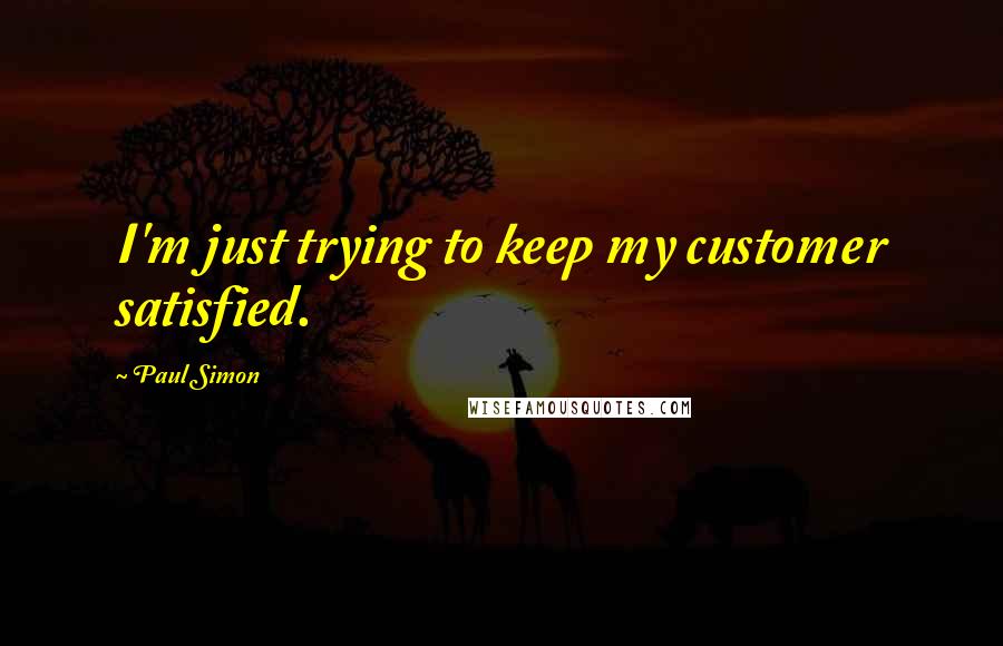 Paul Simon Quotes: I'm just trying to keep my customer satisfied.