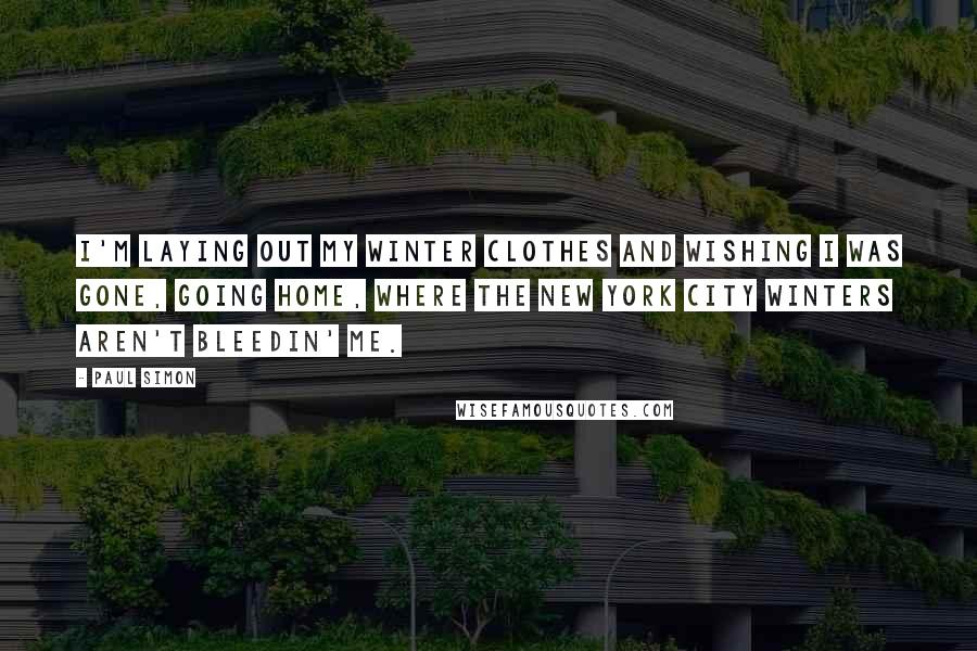 Paul Simon Quotes: I'm laying out my winter clothes and wishing I was gone, Going home, where the new york city winters aren't bleedin' me.