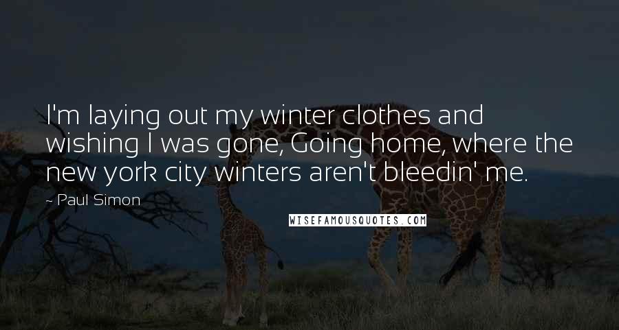 Paul Simon Quotes: I'm laying out my winter clothes and wishing I was gone, Going home, where the new york city winters aren't bleedin' me.