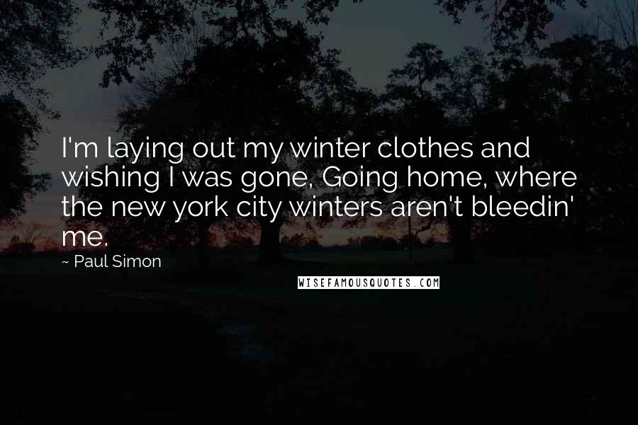 Paul Simon Quotes: I'm laying out my winter clothes and wishing I was gone, Going home, where the new york city winters aren't bleedin' me.