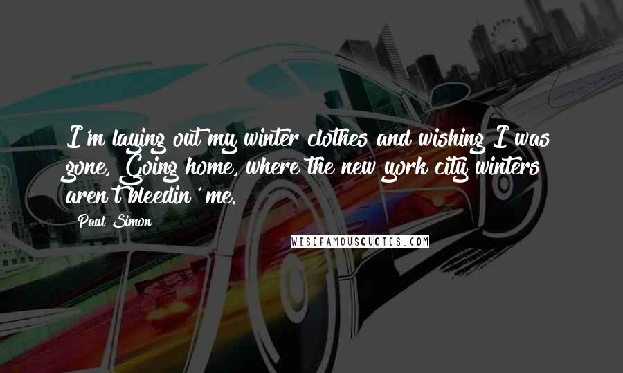 Paul Simon Quotes: I'm laying out my winter clothes and wishing I was gone, Going home, where the new york city winters aren't bleedin' me.