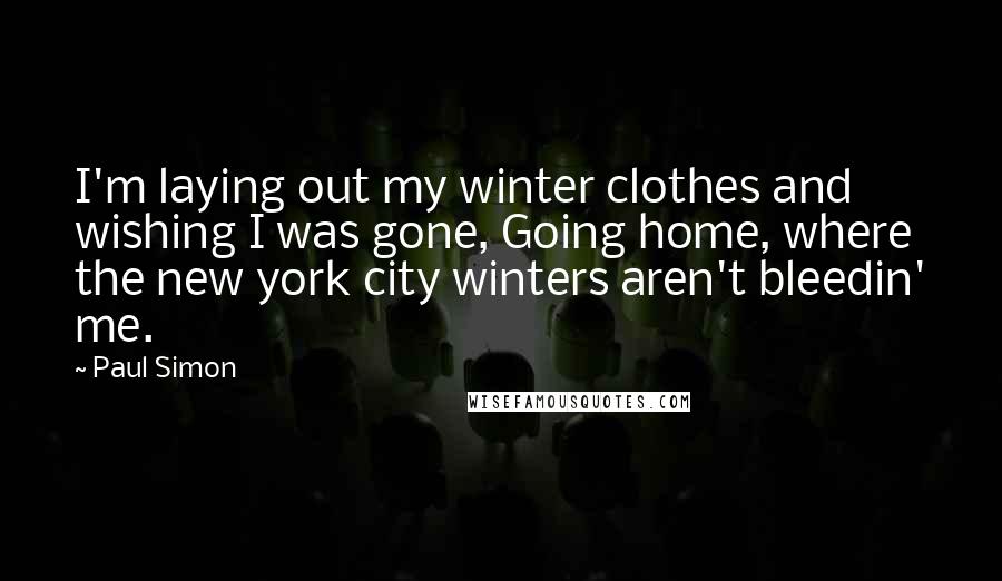Paul Simon Quotes: I'm laying out my winter clothes and wishing I was gone, Going home, where the new york city winters aren't bleedin' me.