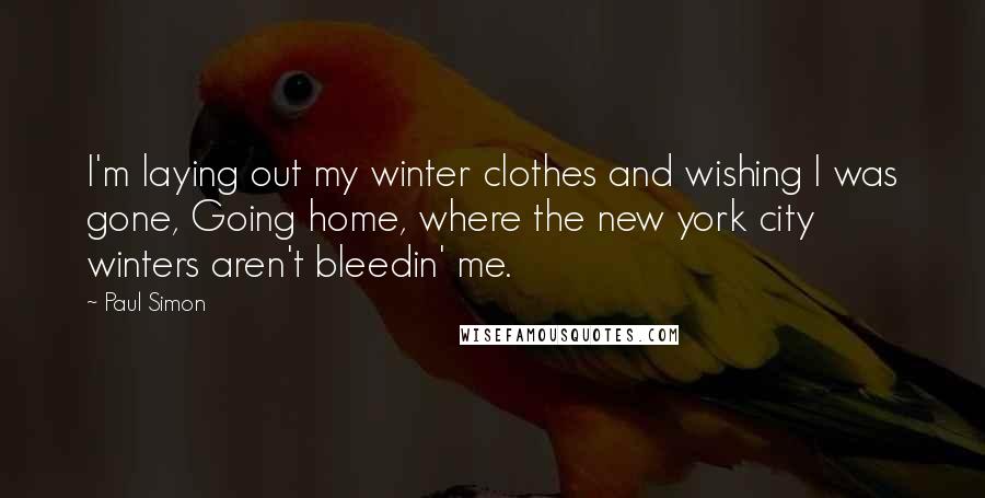 Paul Simon Quotes: I'm laying out my winter clothes and wishing I was gone, Going home, where the new york city winters aren't bleedin' me.