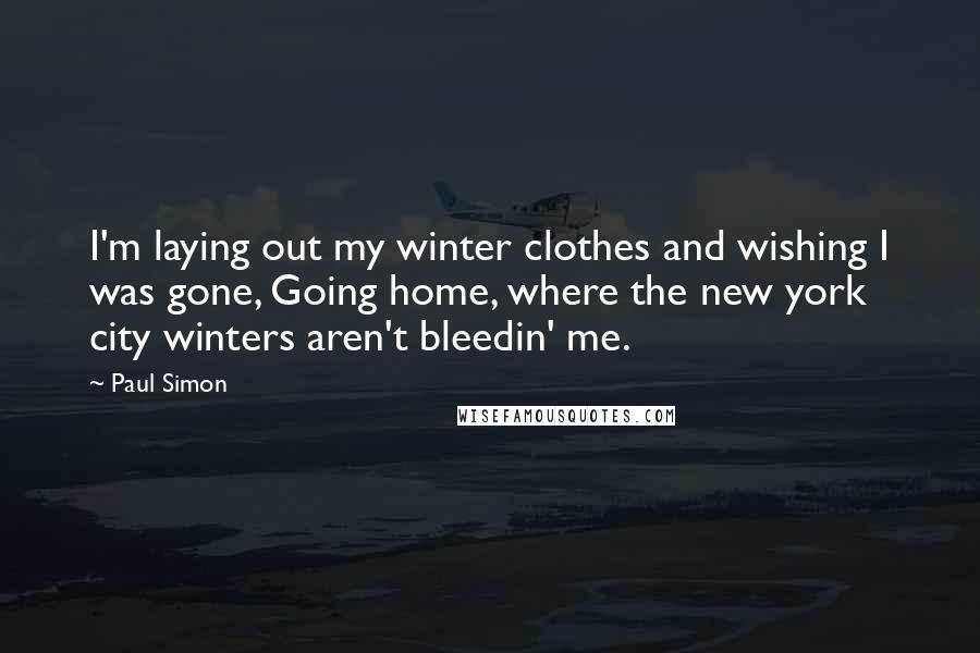 Paul Simon Quotes: I'm laying out my winter clothes and wishing I was gone, Going home, where the new york city winters aren't bleedin' me.