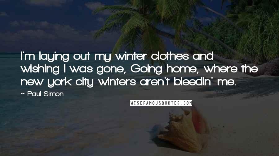 Paul Simon Quotes: I'm laying out my winter clothes and wishing I was gone, Going home, where the new york city winters aren't bleedin' me.