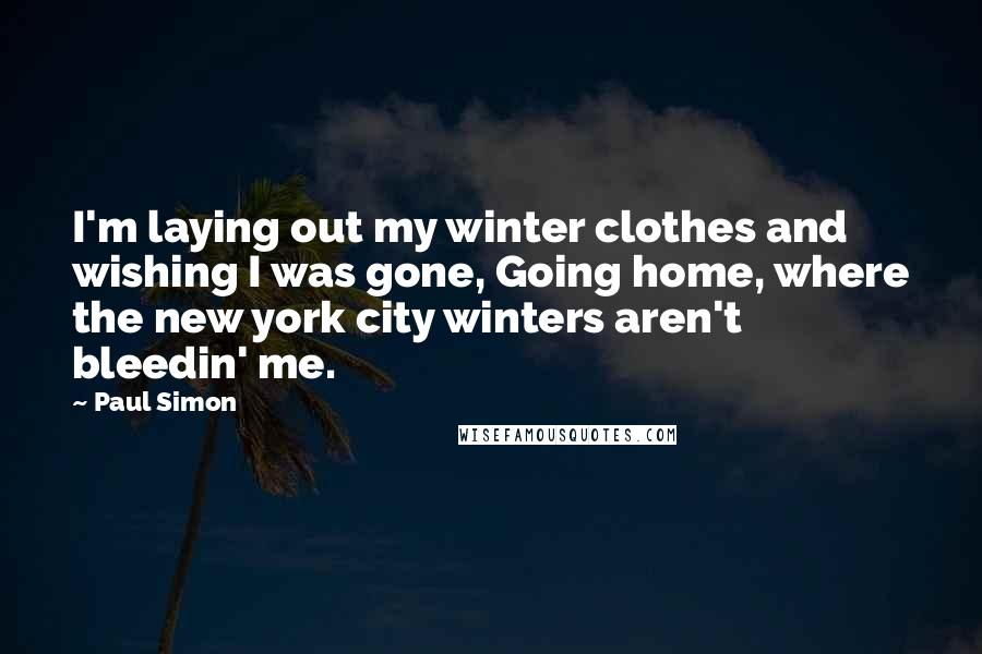 Paul Simon Quotes: I'm laying out my winter clothes and wishing I was gone, Going home, where the new york city winters aren't bleedin' me.