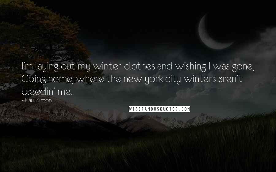 Paul Simon Quotes: I'm laying out my winter clothes and wishing I was gone, Going home, where the new york city winters aren't bleedin' me.