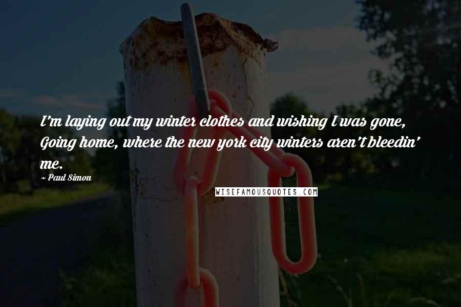 Paul Simon Quotes: I'm laying out my winter clothes and wishing I was gone, Going home, where the new york city winters aren't bleedin' me.