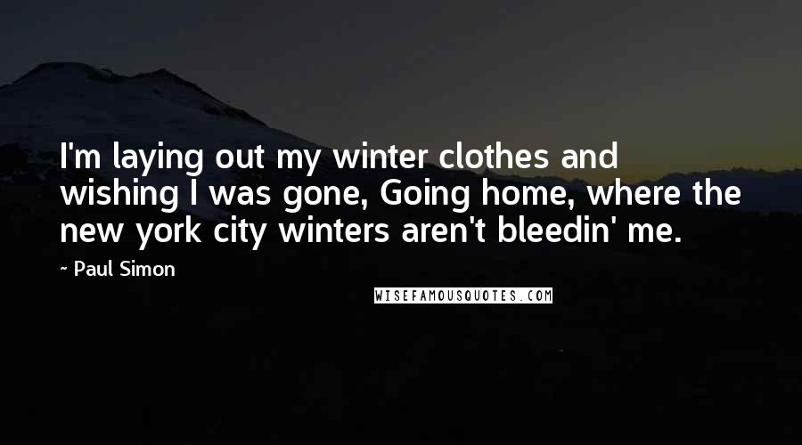 Paul Simon Quotes: I'm laying out my winter clothes and wishing I was gone, Going home, where the new york city winters aren't bleedin' me.