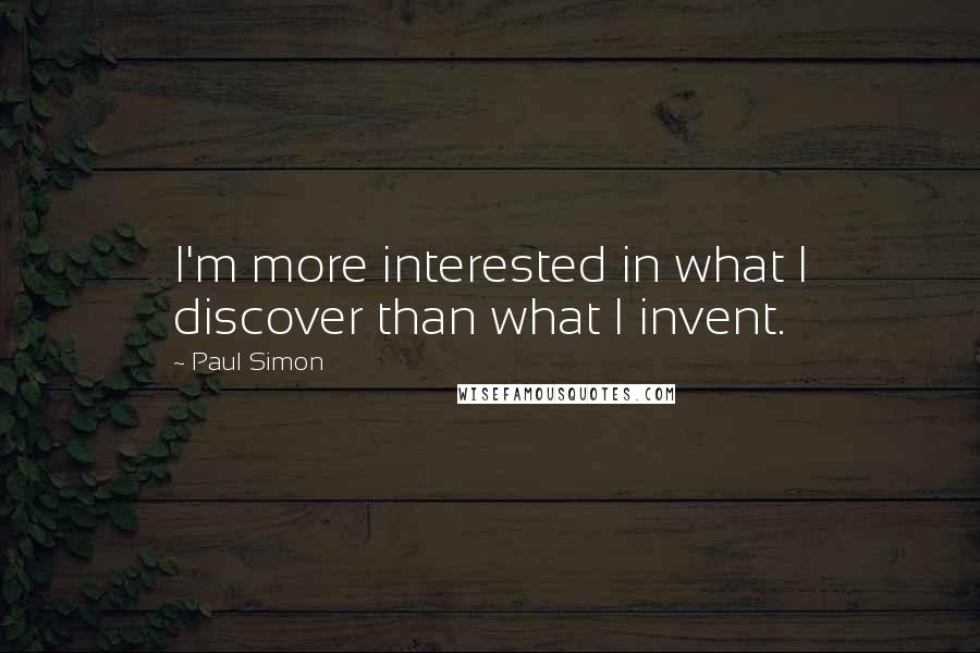 Paul Simon Quotes: I'm more interested in what I discover than what I invent.