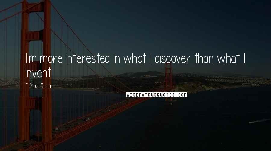 Paul Simon Quotes: I'm more interested in what I discover than what I invent.