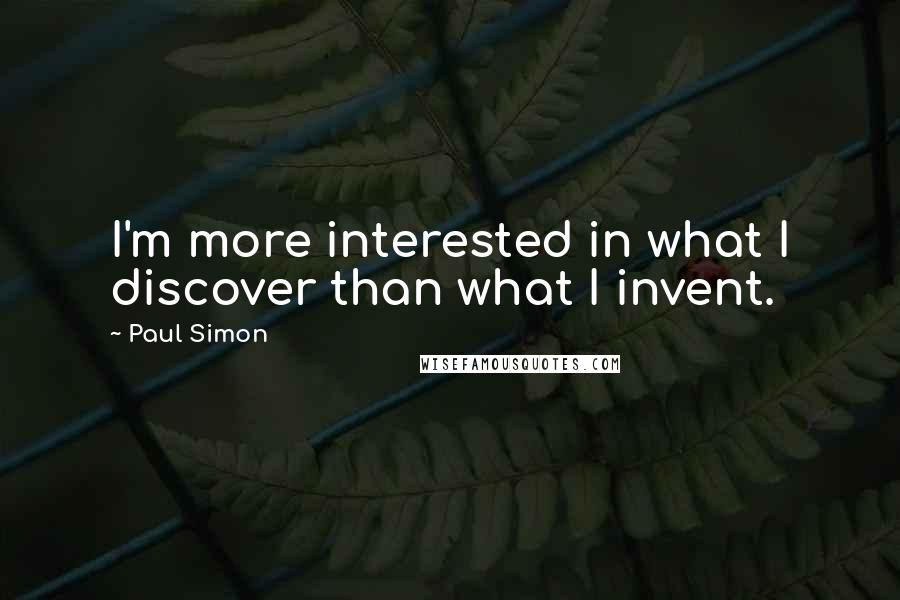 Paul Simon Quotes: I'm more interested in what I discover than what I invent.