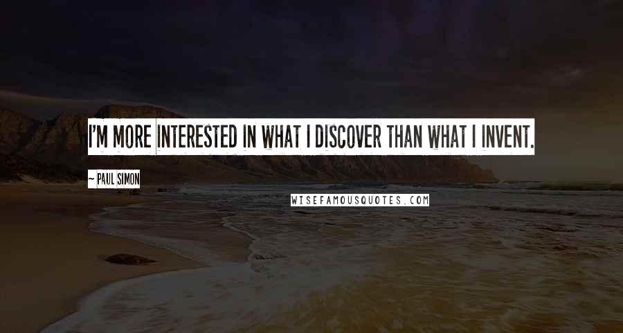 Paul Simon Quotes: I'm more interested in what I discover than what I invent.