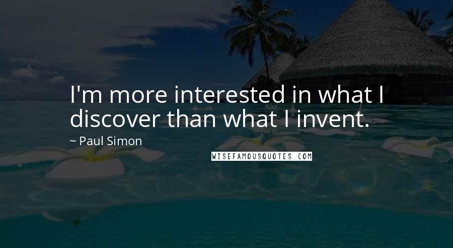 Paul Simon Quotes: I'm more interested in what I discover than what I invent.