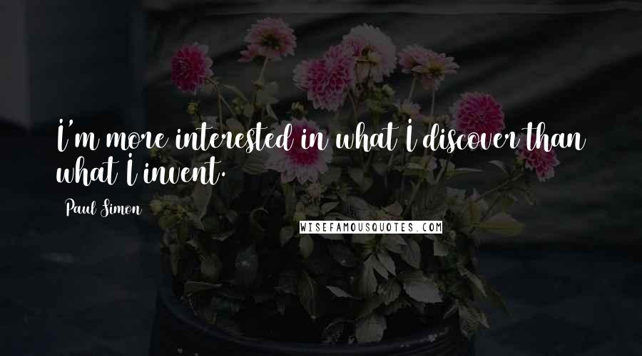 Paul Simon Quotes: I'm more interested in what I discover than what I invent.
