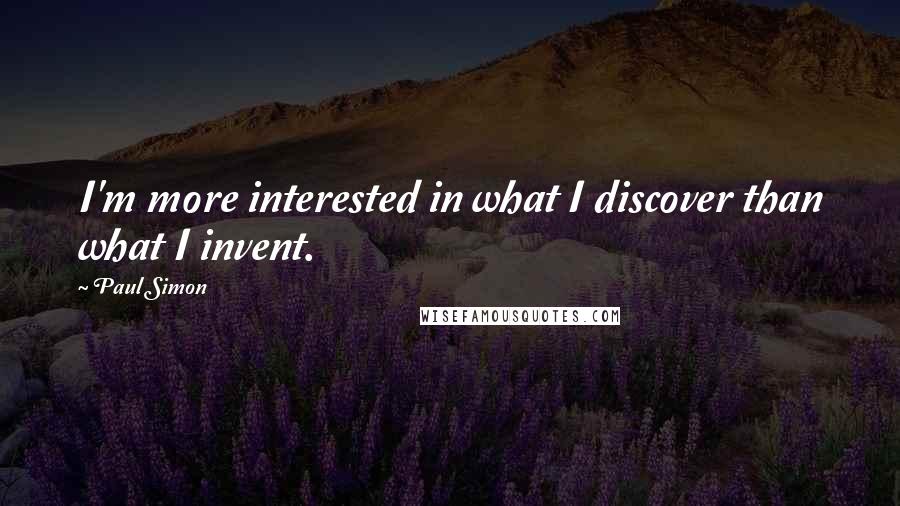 Paul Simon Quotes: I'm more interested in what I discover than what I invent.