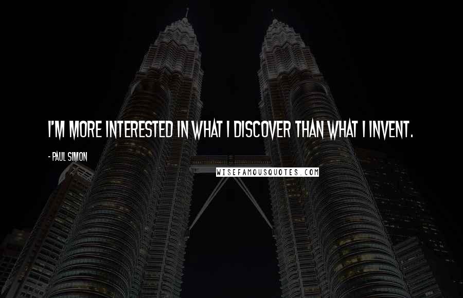 Paul Simon Quotes: I'm more interested in what I discover than what I invent.