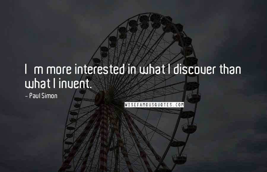 Paul Simon Quotes: I'm more interested in what I discover than what I invent.