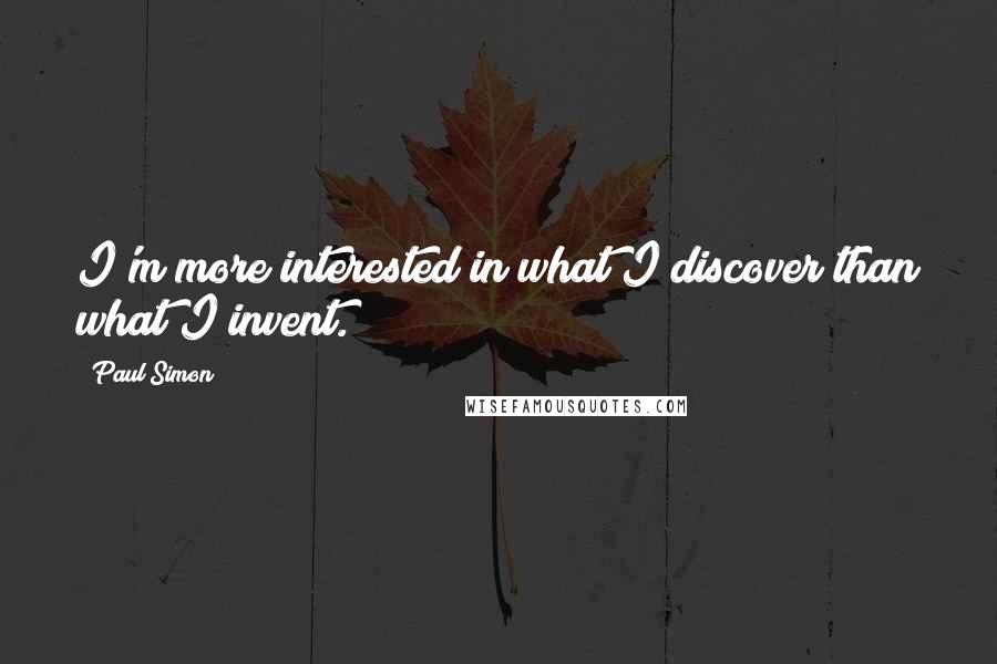 Paul Simon Quotes: I'm more interested in what I discover than what I invent.