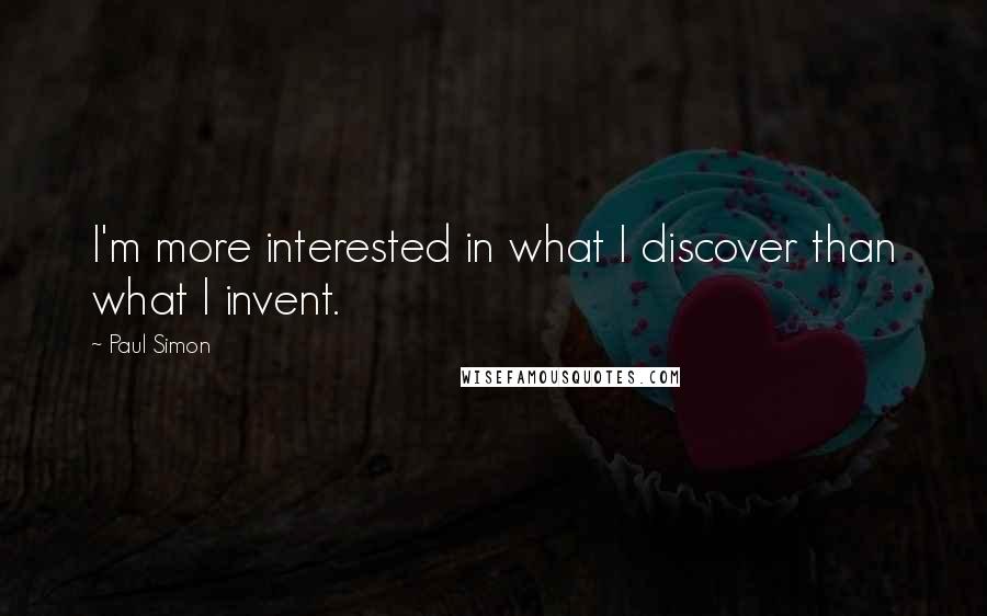 Paul Simon Quotes: I'm more interested in what I discover than what I invent.