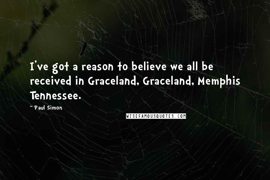 Paul Simon Quotes: I've got a reason to believe we all be received in Graceland, Graceland, Memphis Tennessee.