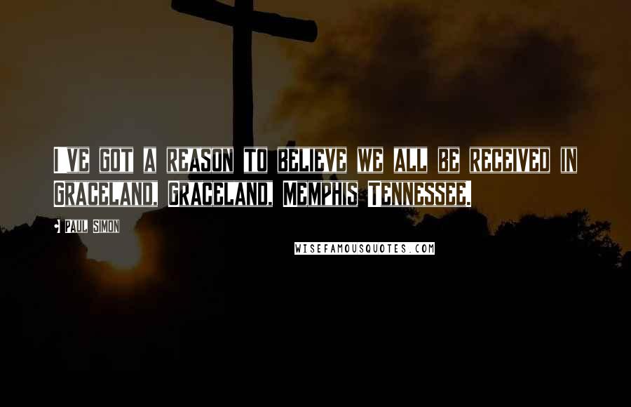 Paul Simon Quotes: I've got a reason to believe we all be received in Graceland, Graceland, Memphis Tennessee.