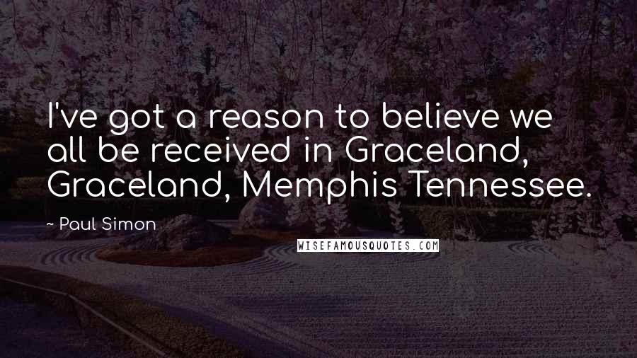 Paul Simon Quotes: I've got a reason to believe we all be received in Graceland, Graceland, Memphis Tennessee.