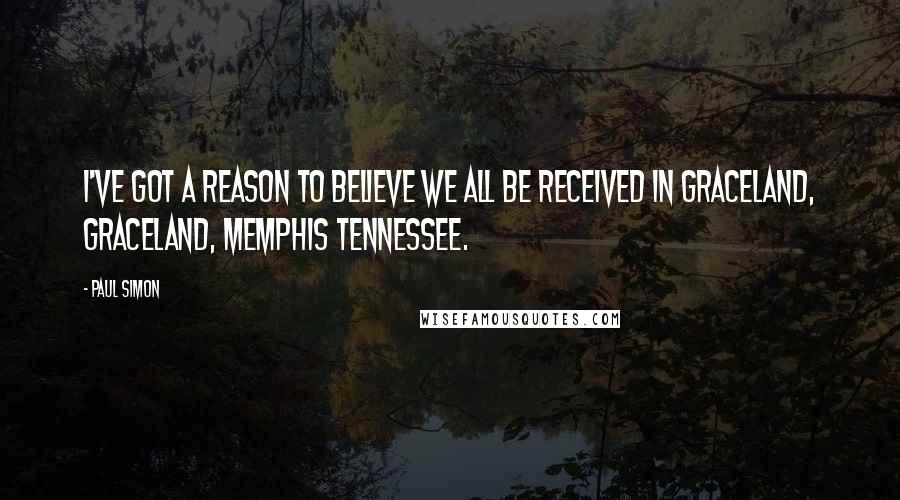 Paul Simon Quotes: I've got a reason to believe we all be received in Graceland, Graceland, Memphis Tennessee.