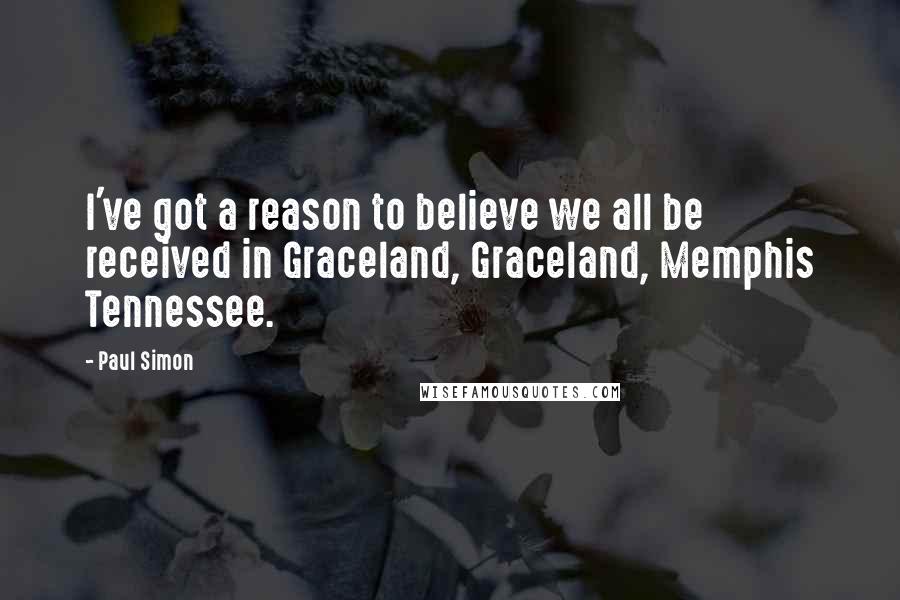 Paul Simon Quotes: I've got a reason to believe we all be received in Graceland, Graceland, Memphis Tennessee.