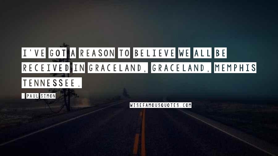 Paul Simon Quotes: I've got a reason to believe we all be received in Graceland, Graceland, Memphis Tennessee.