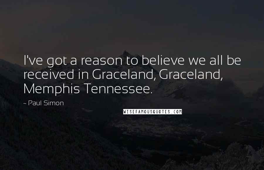 Paul Simon Quotes: I've got a reason to believe we all be received in Graceland, Graceland, Memphis Tennessee.