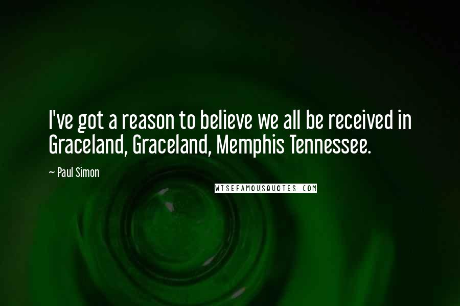 Paul Simon Quotes: I've got a reason to believe we all be received in Graceland, Graceland, Memphis Tennessee.