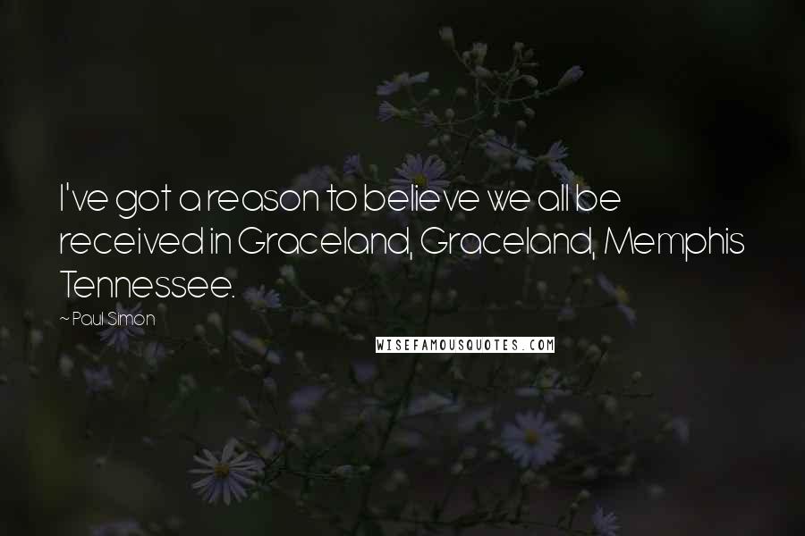 Paul Simon Quotes: I've got a reason to believe we all be received in Graceland, Graceland, Memphis Tennessee.