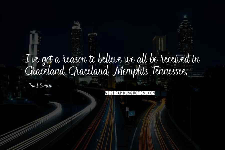 Paul Simon Quotes: I've got a reason to believe we all be received in Graceland, Graceland, Memphis Tennessee.