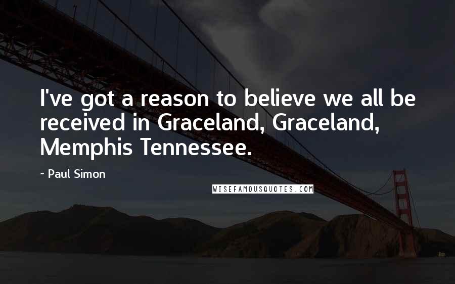 Paul Simon Quotes: I've got a reason to believe we all be received in Graceland, Graceland, Memphis Tennessee.