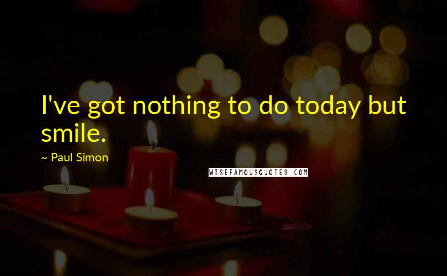 Paul Simon Quotes: I've got nothing to do today but smile.