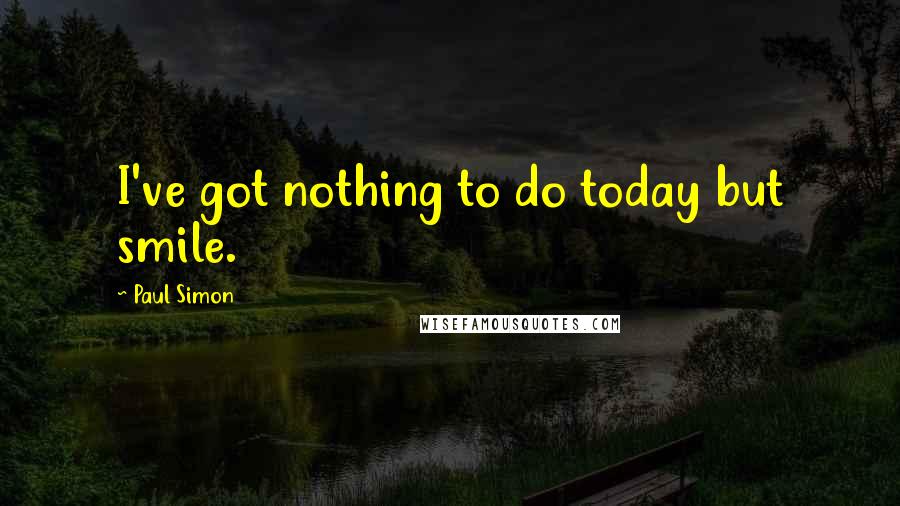 Paul Simon Quotes: I've got nothing to do today but smile.