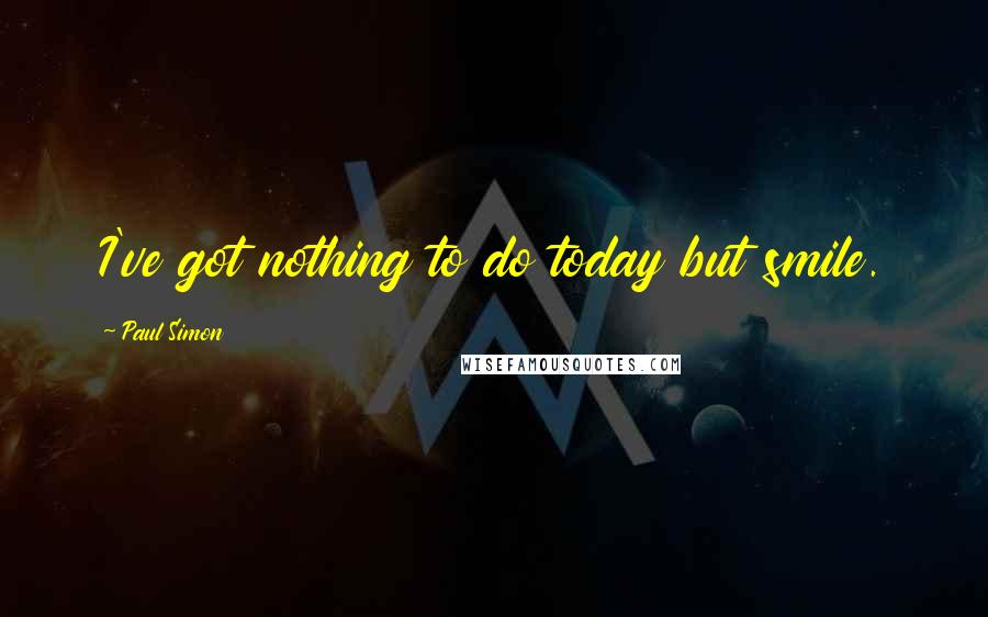 Paul Simon Quotes: I've got nothing to do today but smile.