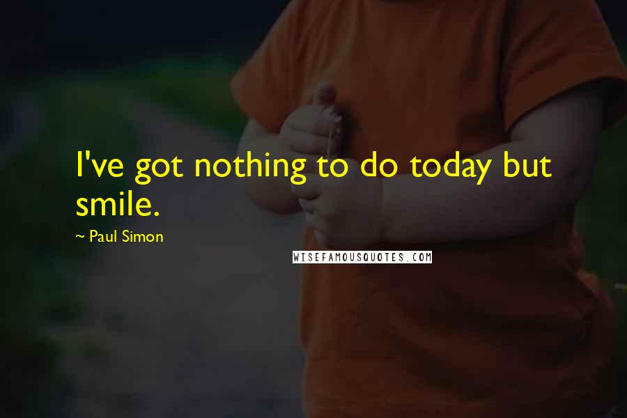 Paul Simon Quotes: I've got nothing to do today but smile.