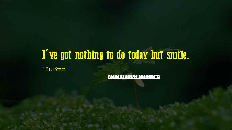 Paul Simon Quotes: I've got nothing to do today but smile.