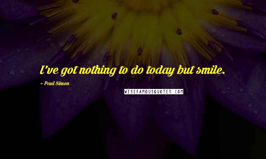 Paul Simon Quotes: I've got nothing to do today but smile.