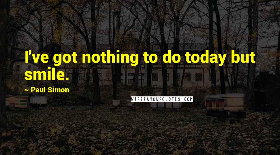 Paul Simon Quotes: I've got nothing to do today but smile.