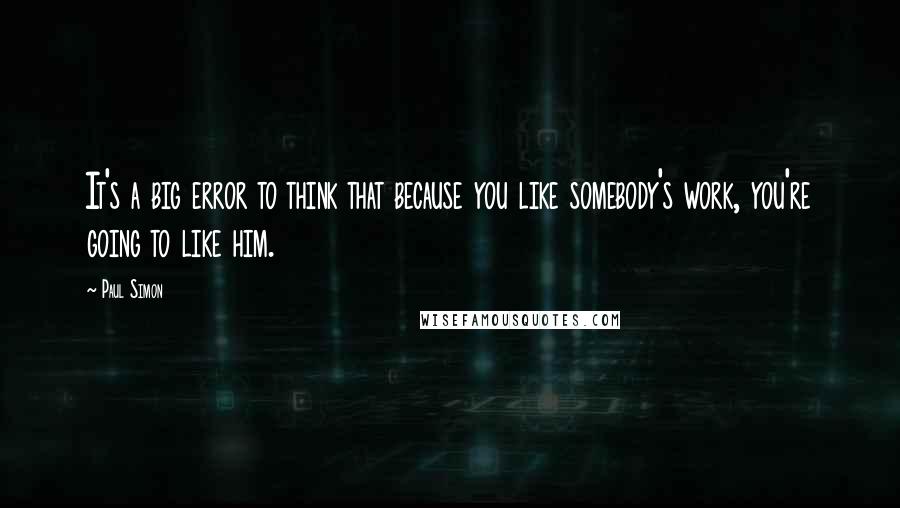 Paul Simon Quotes: It's a big error to think that because you like somebody's work, you're going to like him.