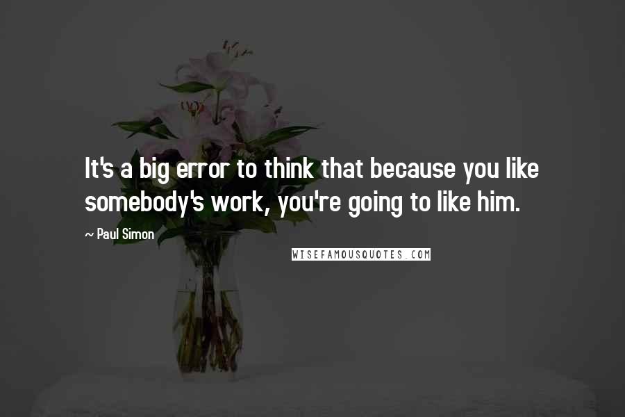 Paul Simon Quotes: It's a big error to think that because you like somebody's work, you're going to like him.