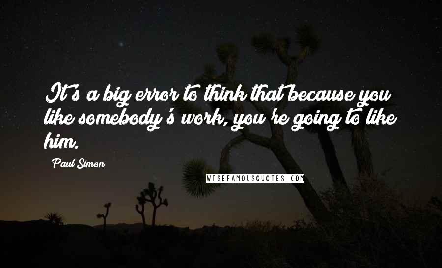 Paul Simon Quotes: It's a big error to think that because you like somebody's work, you're going to like him.