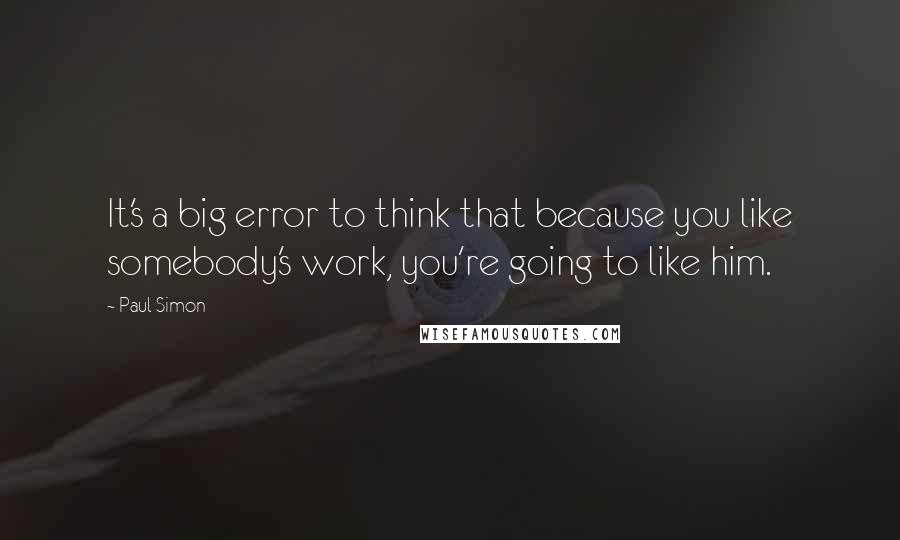 Paul Simon Quotes: It's a big error to think that because you like somebody's work, you're going to like him.